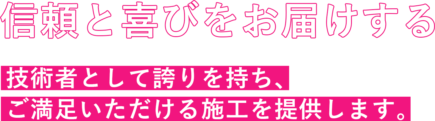 - 信頼と喜びをお届けする -
            技術者として誇りを持ち、
            ご満足いただける施工を提供します。
            